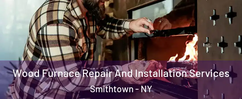  Wood Furnace Repair And Installation Services Smithtown - NY